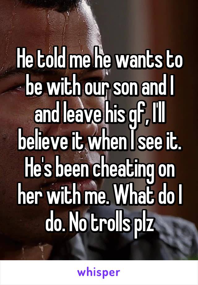 He told me he wants to be with our son and I and leave his gf, I'll believe it when I see it. He's been cheating on her with me. What do I do. No trolls plz