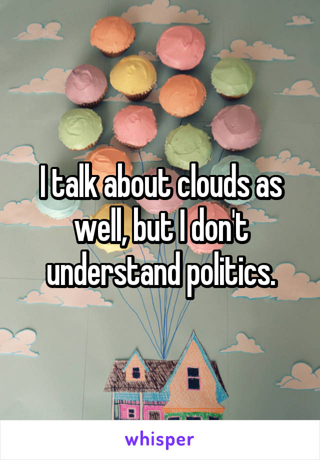 I talk about clouds as well, but I don't understand politics.