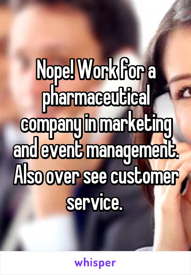 Nope! Work for a pharmaceutical company in marketing and event management. Also over see customer service. 