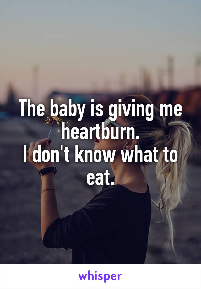 The baby is giving me heartburn.
I don't know what to eat.
