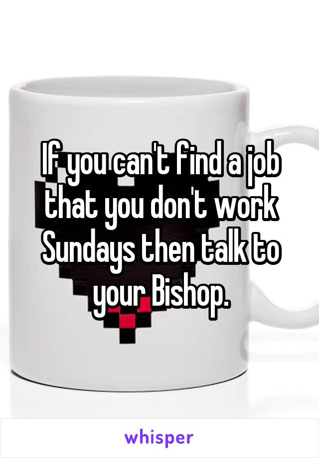 If you can't find a job that you don't work Sundays then talk to your Bishop.