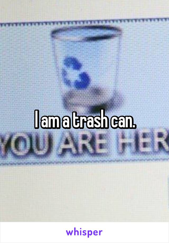 I am a trash can.