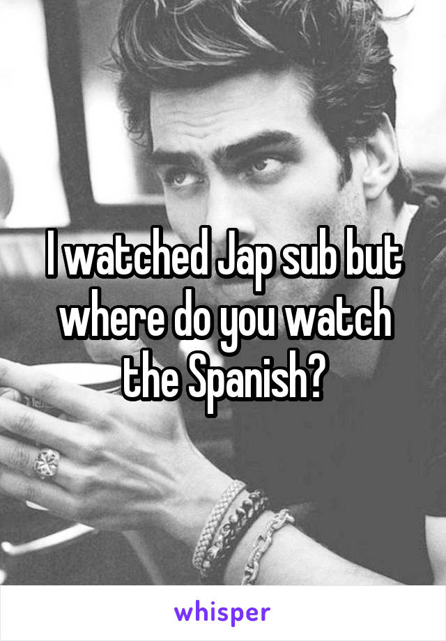 I watched Jap sub but where do you watch the Spanish?