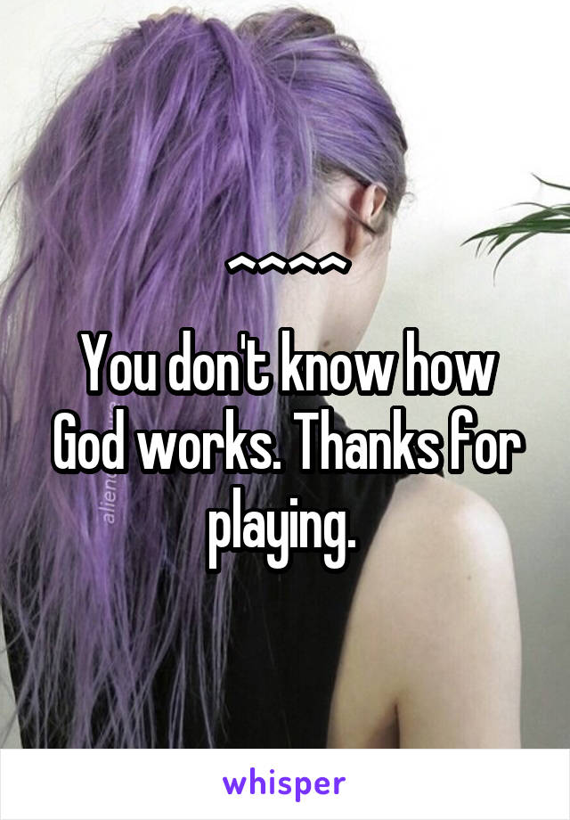 ^^^^
You don't know how God works. Thanks for playing. 
