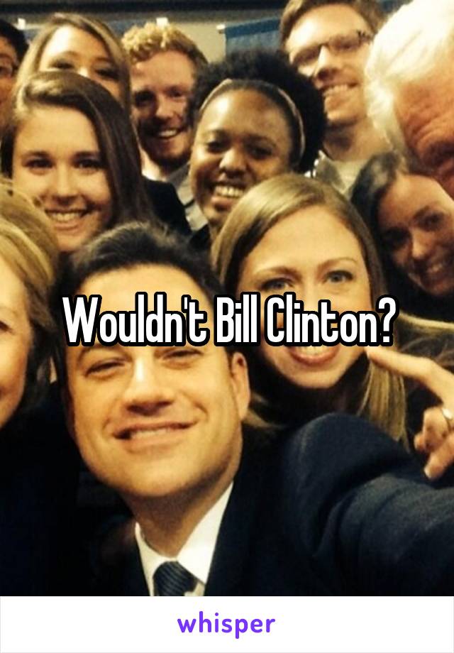 Wouldn't Bill Clinton?