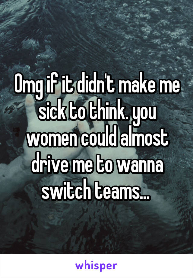 Omg if it didn't make me sick to think. you women could almost drive me to wanna switch teams... 