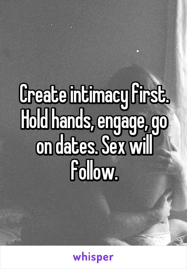 Create intimacy first. Hold hands, engage, go on dates. Sex will follow.