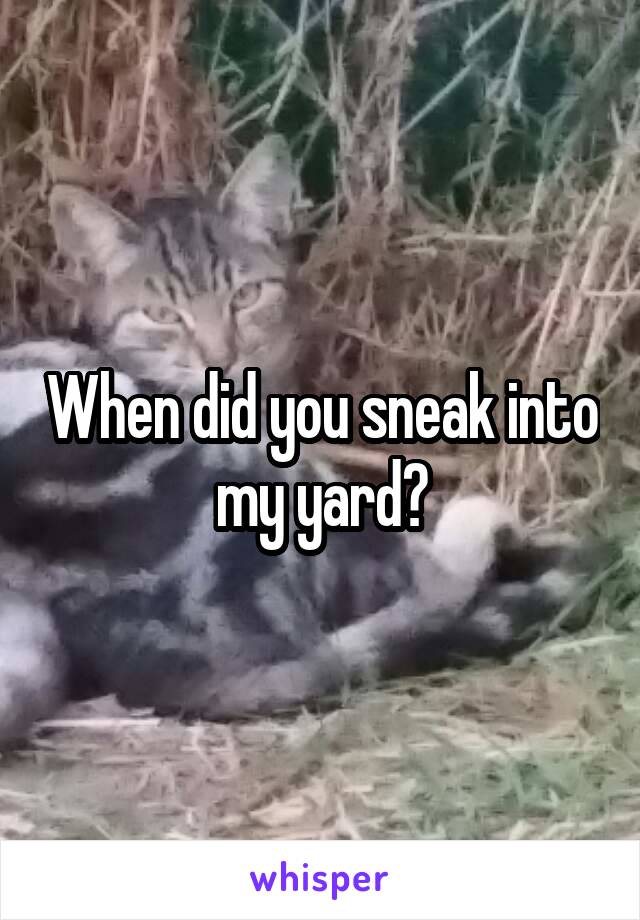 When did you sneak into my yard?