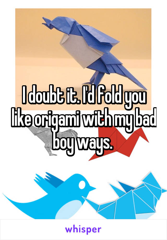 I doubt it. I'd fold you like origami with my bad boy ways. 
