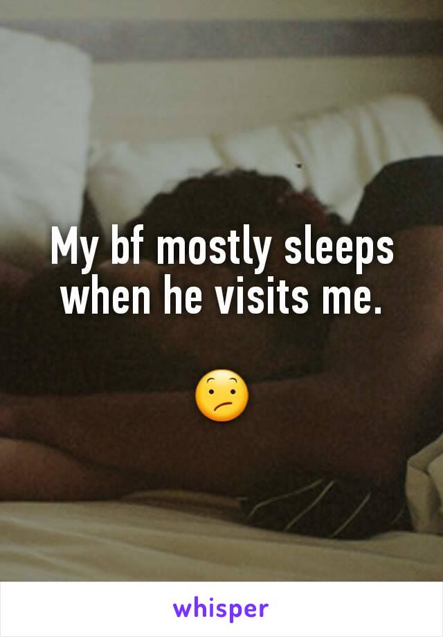 My bf mostly sleeps when he visits me.

😕