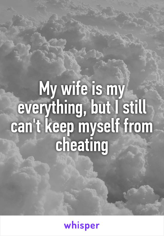 My wife is my everything, but I still can't keep myself from cheating