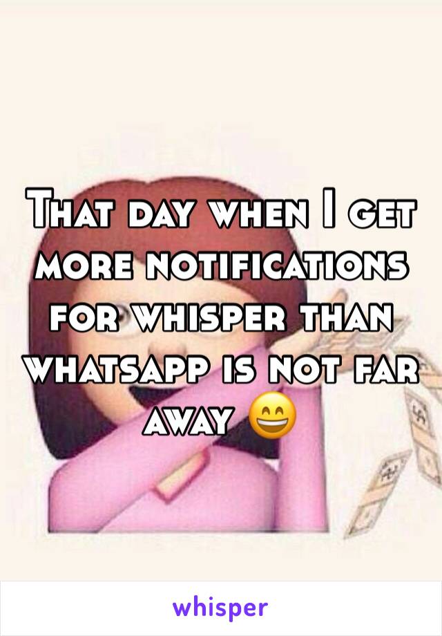 That day when I get more notifications for whisper than whatsapp is not far away 😄