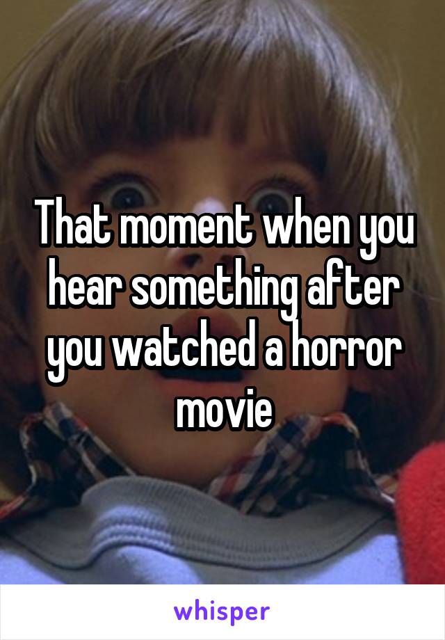 That moment when you hear something after you watched a horror movie