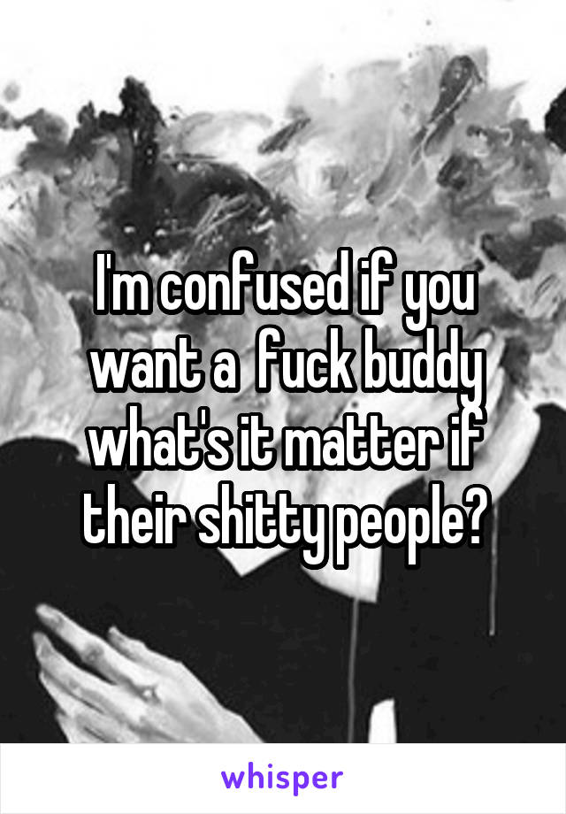 I'm confused if you want a  fuck buddy what's it matter if their shitty people?
