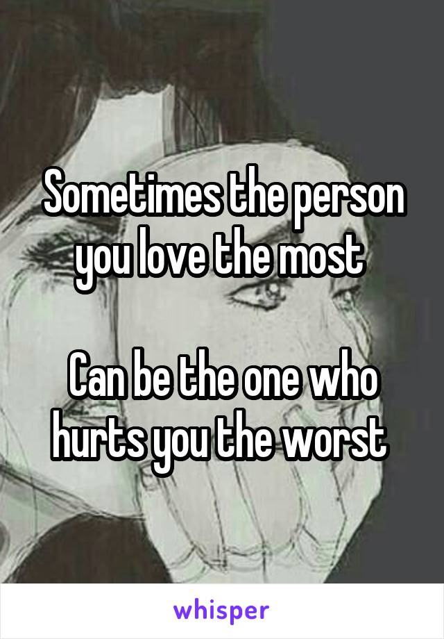 Sometimes the person you love the most 

Can be the one who hurts you the worst 