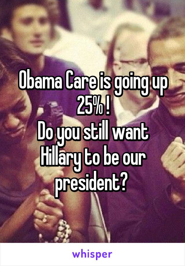 Obama Care is going up 25% !
Do you still want Hillary to be our president? 