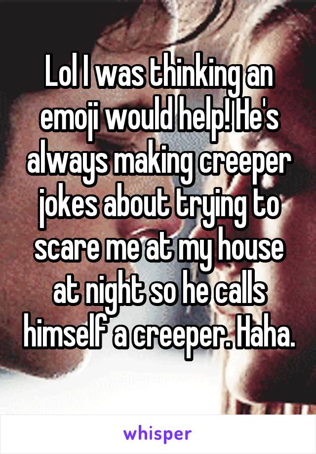 Lol I was thinking an emoji would help! He's always making creeper jokes about trying to scare me at my house at night so he calls himself a creeper. Haha. 
