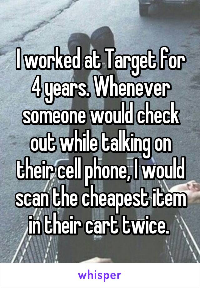 I worked at Target for 4 years. Whenever someone would check out while talking on their cell phone, I would scan the cheapest item in their cart twice. 