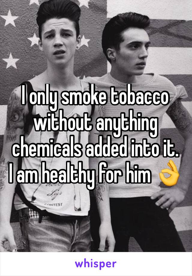 I only smoke tobacco without anything chemicals added into it.
I am healthy for him 👌