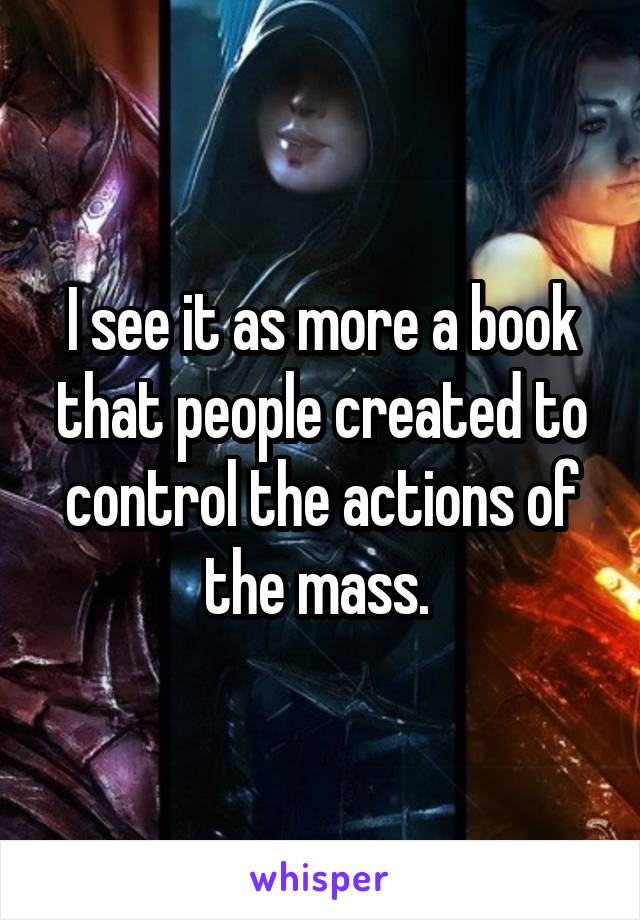 I see it as more a book that people created to control the actions of the mass. 