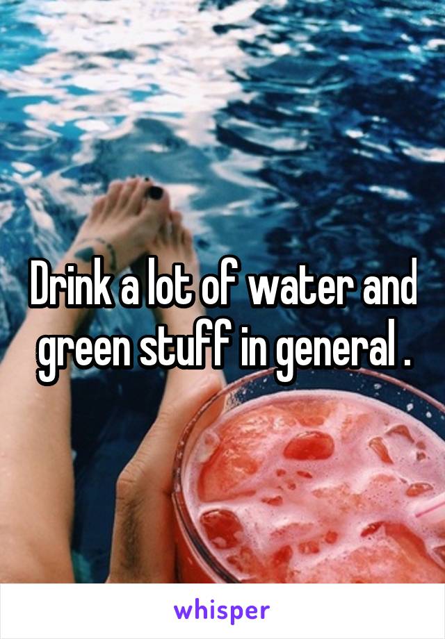 Drink a lot of water and green stuff in general .