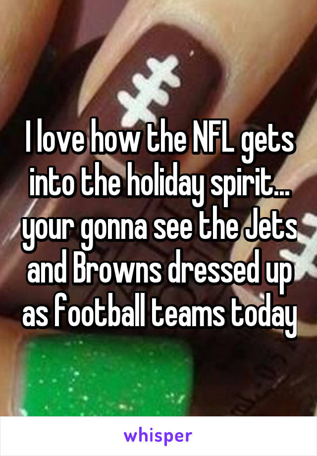 I love how the NFL gets into the holiday spirit... your gonna see the Jets and Browns dressed up as football teams today