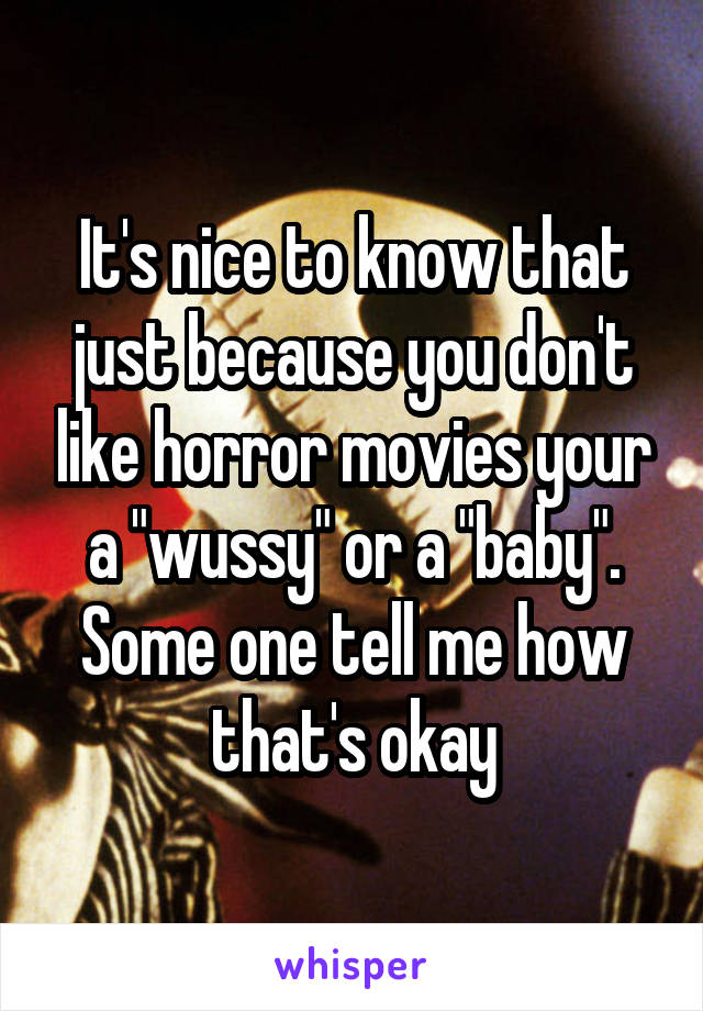 It's nice to know that just because you don't like horror movies your a "wussy" or a "baby". Some one tell me how that's okay