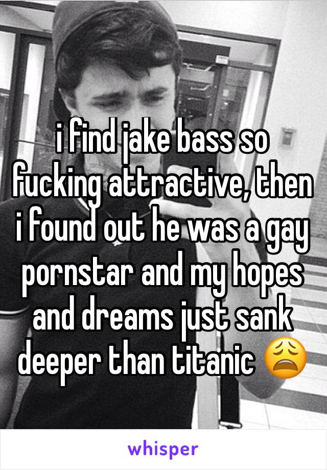 i find jake bass so fucking attractive, then i found out he was a gay pornstar and my hopes and dreams just sank deeper than titanic 😩