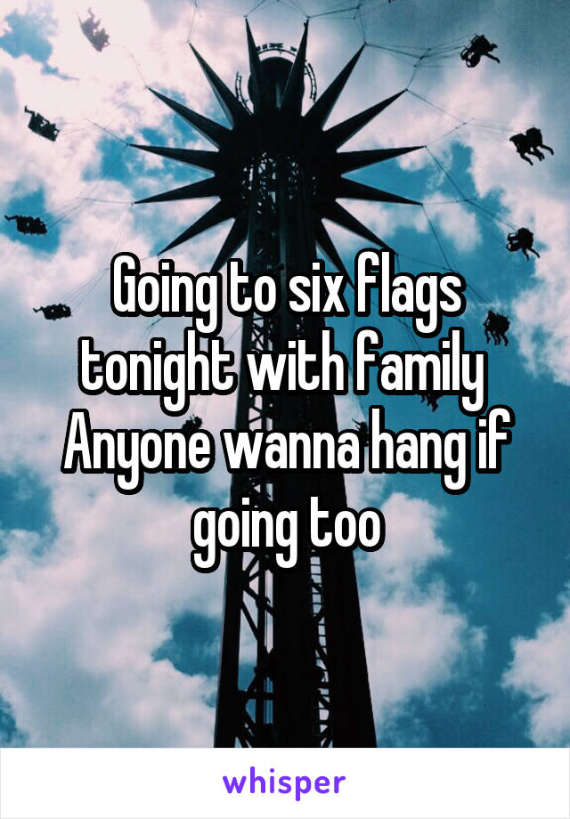 Going to six flags tonight with family 
Anyone wanna hang if going too