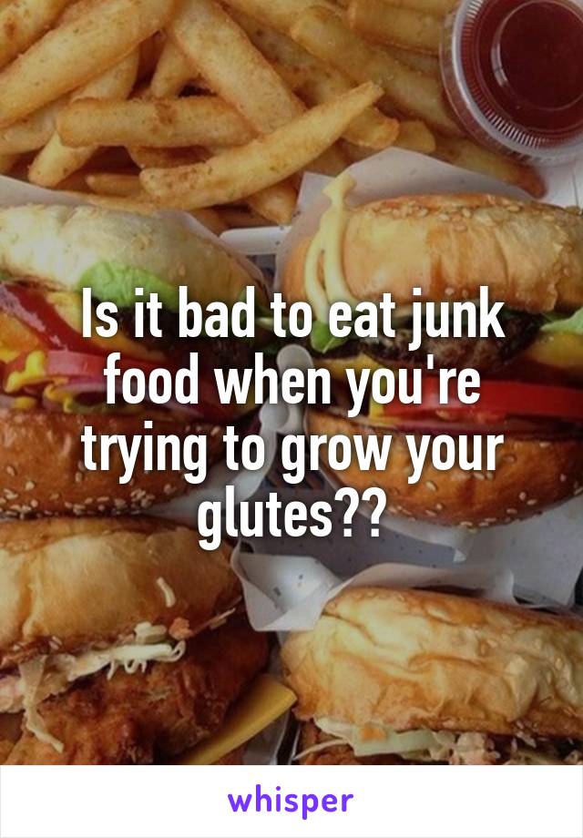 Is it bad to eat junk food when you're trying to grow your glutes??
