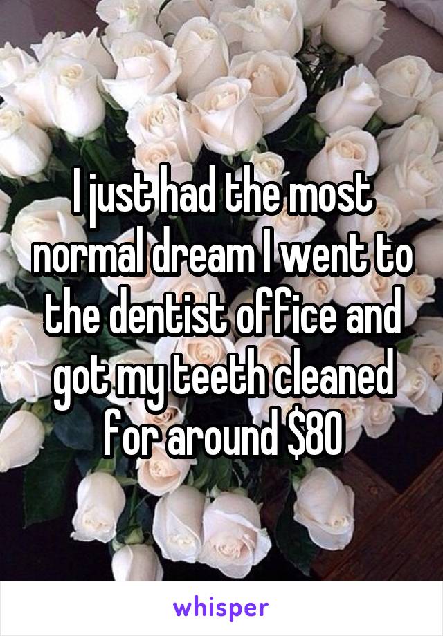 I just had the most normal dream I went to the dentist office and got my teeth cleaned for around $80