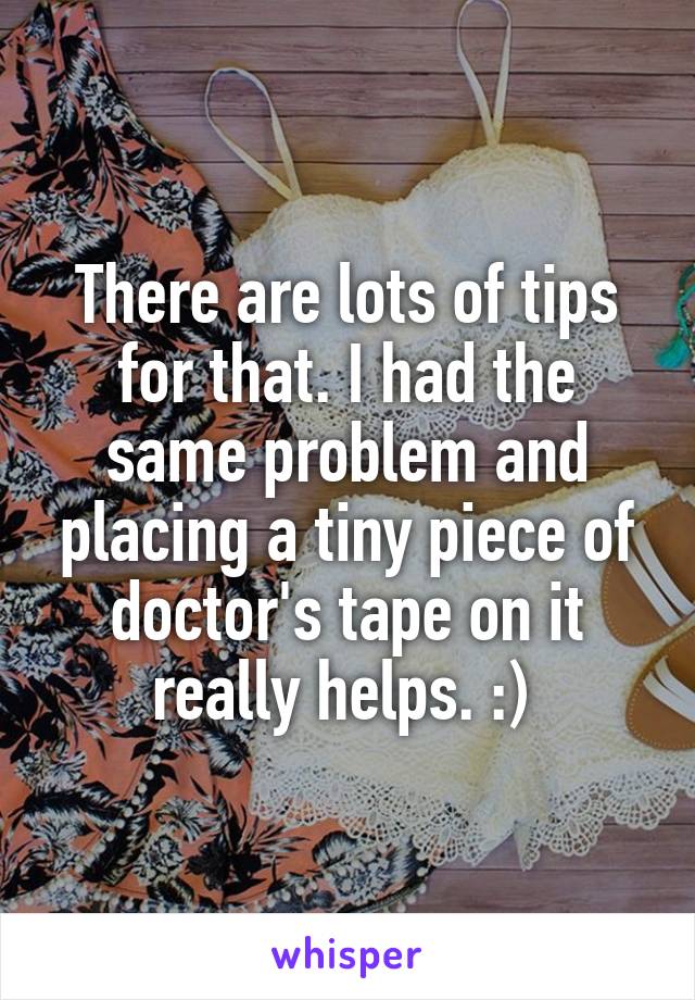 There are lots of tips for that. I had the same problem and placing a tiny piece of doctor's tape on it really helps. :) 