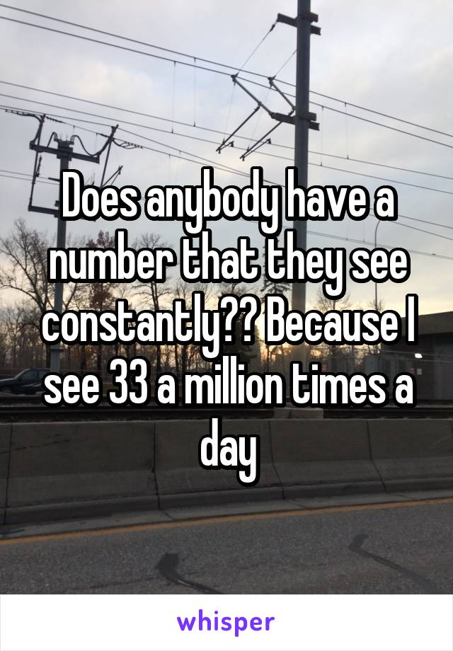 Does anybody have a number that they see constantly?? Because I see 33 a million times a day
