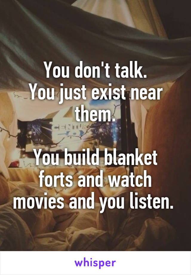You don't talk.
You just exist near them.

You build blanket forts and watch movies and you listen. 