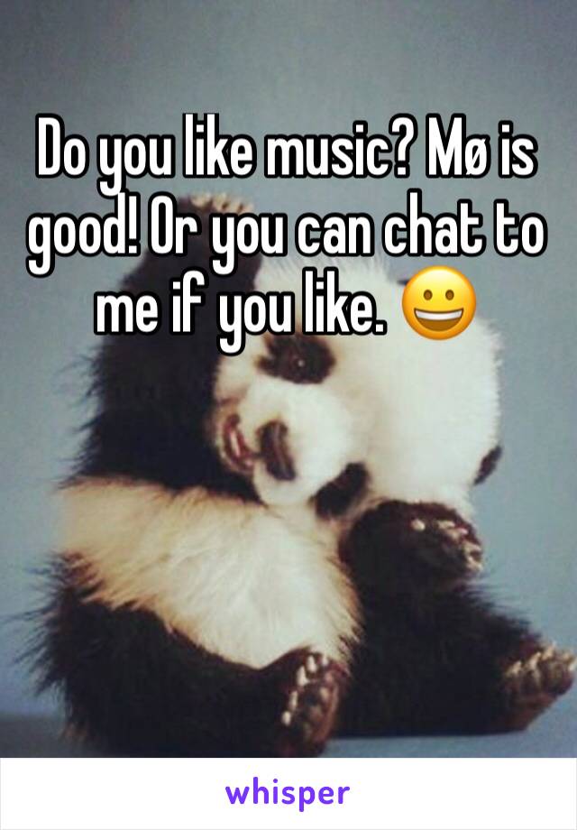Do you like music? Mø is good! Or you can chat to me if you like. 😀