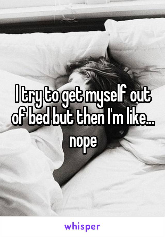 I try to get myself out of bed but then I'm like... nope
