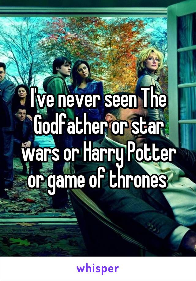 I've never seen The Godfather or star wars or Harry Potter or game of thrones 