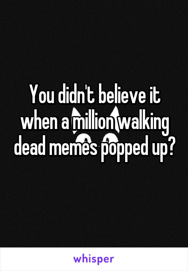 You didn't believe it when a million walking dead memes popped up? 