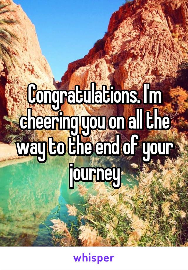 Congratulations. I'm cheering you on all the way to the end of your journey