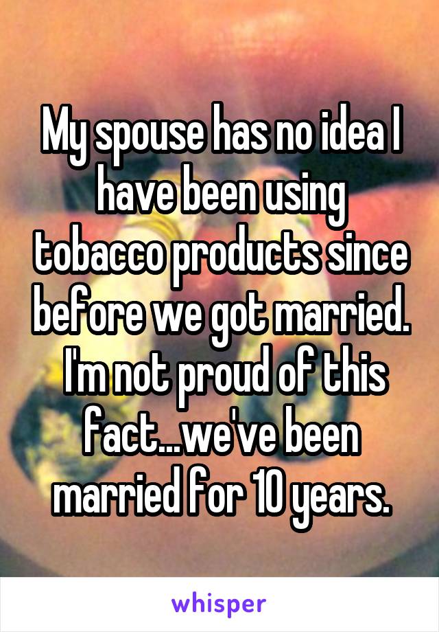 My spouse has no idea I have been using tobacco products since before we got married.  I'm not proud of this fact...we've been married for 10 years.