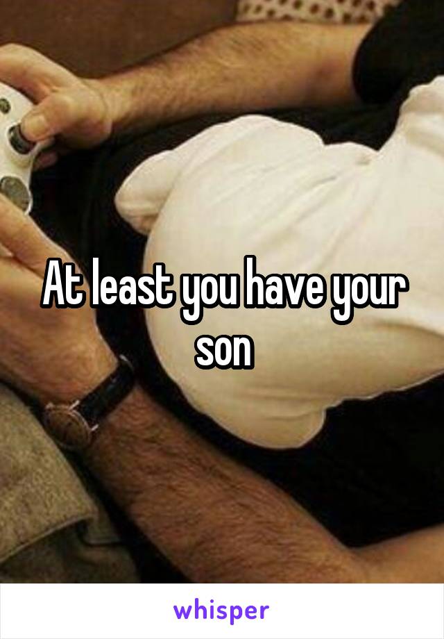 At least you have your son