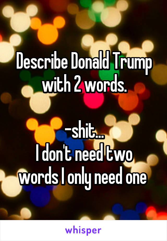 Describe Donald Trump with 2 words.

-shit...
I don't need two words I only need one 