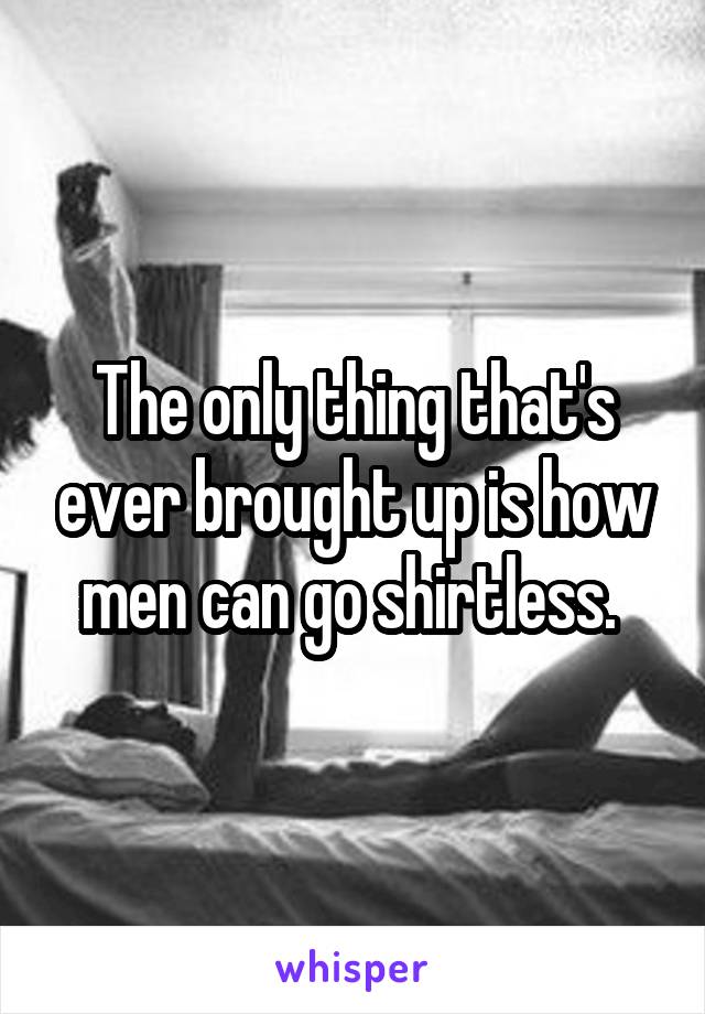 The only thing that's ever brought up is how men can go shirtless. 