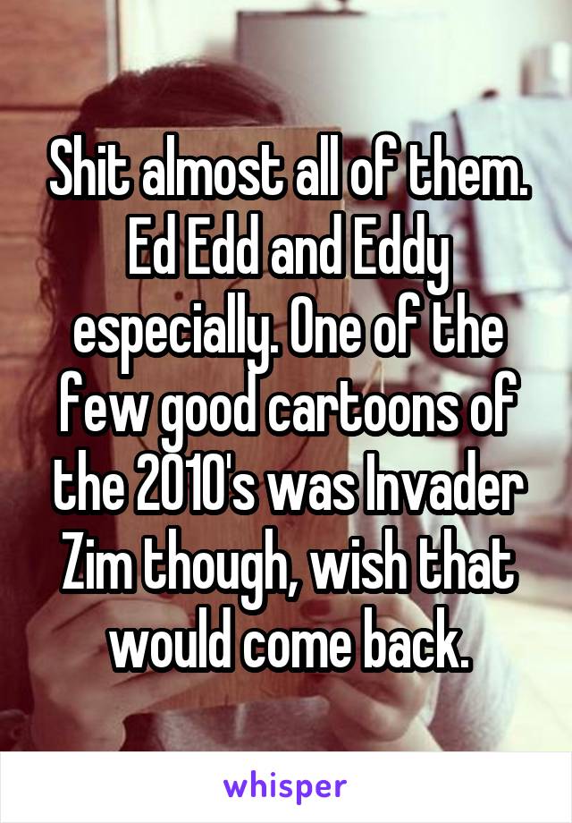 Shit almost all of them. Ed Edd and Eddy especially. One of the few good cartoons of the 2010's was Invader Zim though, wish that would come back.