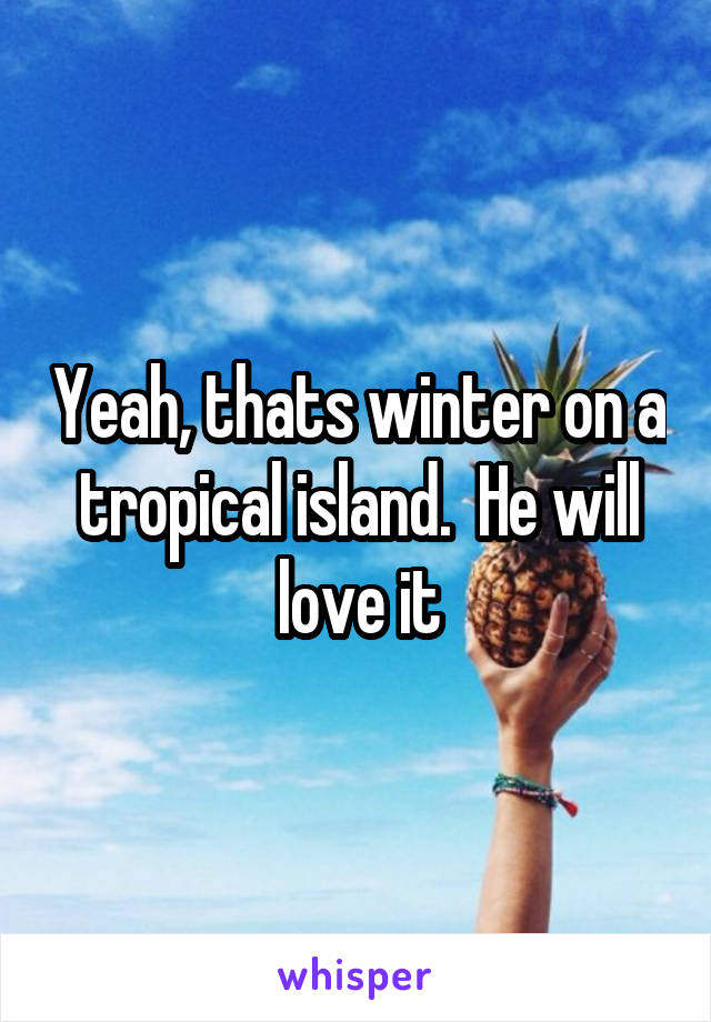 Yeah, thats winter on a tropical island.  He will love it