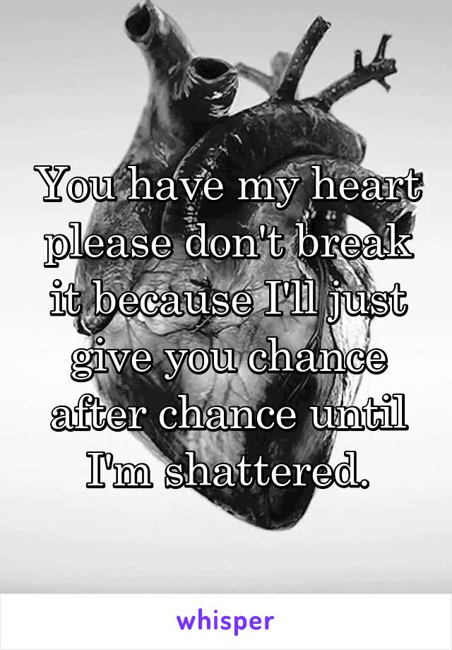 You have my heart please don't break it because I'll just give you chance after chance until I'm shattered.