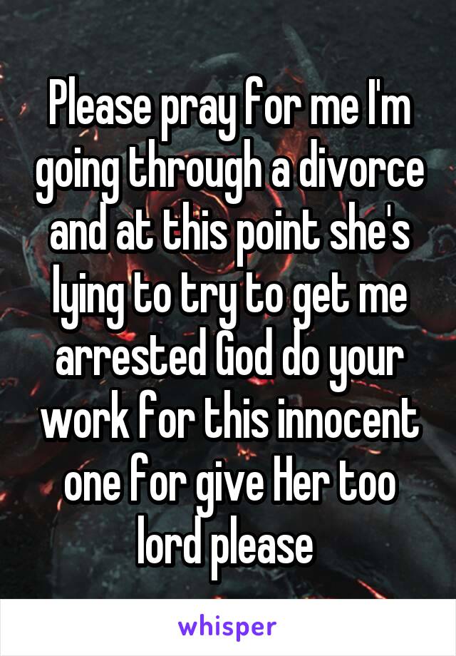 Please pray for me I'm going through a divorce and at this point she's lying to try to get me arrested God do your work for this innocent one for give Her too lord please 