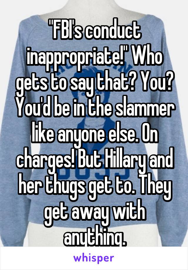 "FBI's conduct inappropriate!" Who gets to say that? You? You'd be in the slammer like anyone else. On charges! But Hillary and her thugs get to. They get away with anything.