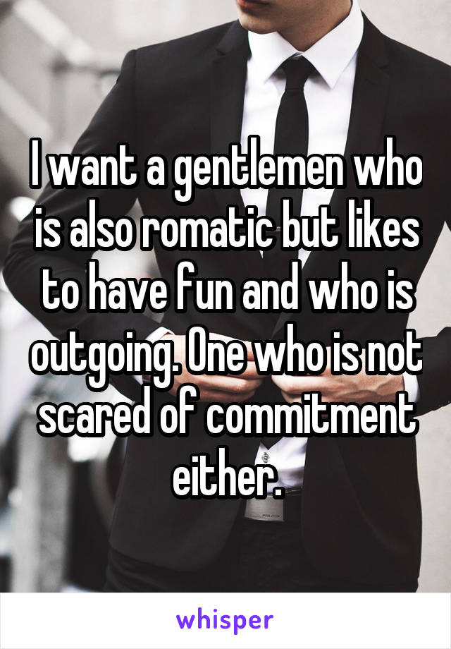 I want a gentlemen who is also romatic but likes to have fun and who is outgoing. One who is not scared of commitment either.