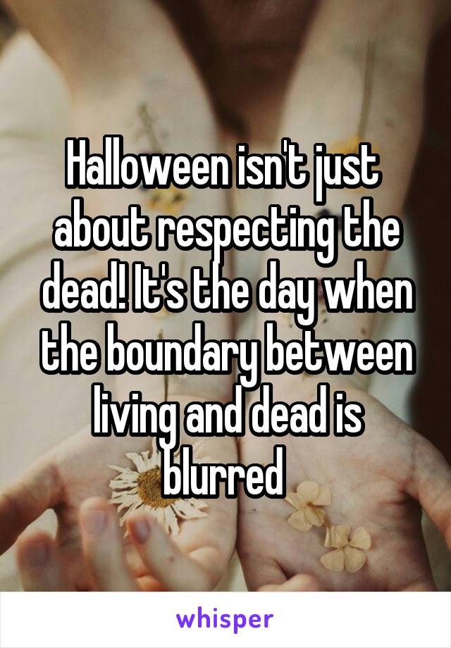 Halloween isn't just  about respecting the dead! It's the day when the boundary between living and dead is blurred 